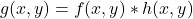 \[g(x, y) = f(x, y) * h(x, y)\]