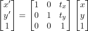 \[ \begin{bmatrix} x' \\ y' \\ 1 \end{bmatrix} = \begin{bmatrix} 1 & 0 & t_x \\ 0 & 1 & t_y \\ 0 & 0 & 1 \end{bmatrix} \begin{bmatrix} x \\ y \\ 1 \end{bmatrix} \]