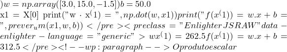 ) w = np.array([3.0, 15.0, -1.5]) b = 50.0  x1 = X[0] print("w &middot; x^(1)        =", np.dot(w, x1)) print("f(x^(1)) = w.x+b =", prever_um(x1, w, b))</pre> <pre class="EnlighterJSRAW" data-enlighter-language="generic">w &middot; x^(1)        = 262.5 f(x^(1)) = w.x+b = 312.5</pre> <!-- wp:paragraph --> O produto escalar