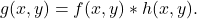 \[ g(x,y) = f(x,y) * h(x,y). \]